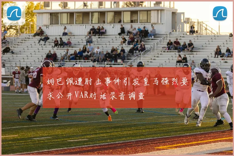 姆巴佩遭肘击事件引发皇马强烈要求公开VAR对话录音调查