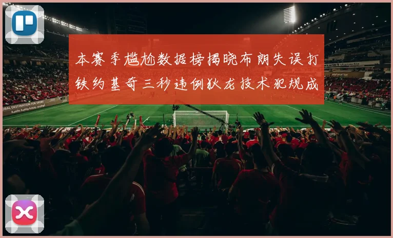 本赛季尴尬数据榜揭晓布朗失误打铁约基奇三秒违例狄龙技术犯规成王