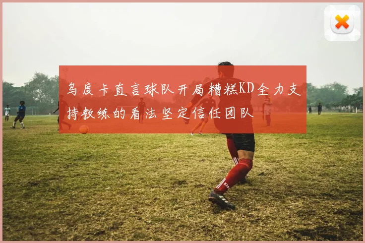 乌度卡直言球队开局糟糕KD全力支持教练的看法坚定信任团队