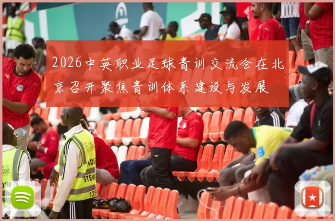 2026中英职业足球青训交流会在北京召开聚焦青训体系建设与发展