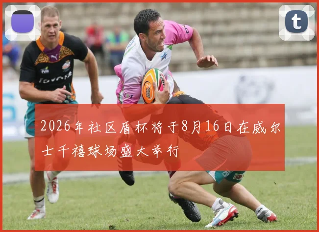 2026年社区盾杯将于8月16日在威尔士千禧球场盛大举行