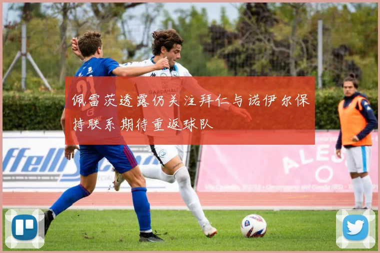 佩雷茨透露仍关注拜仁与诺伊尔保持联系期待重返球队