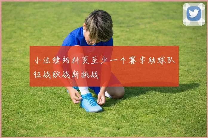 小法续约科莫至少一个赛季助球队征战欧战新挑战
