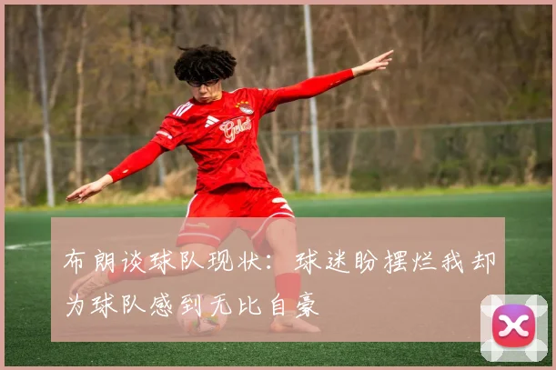 布朗谈球队现状：球迷盼摆烂我却为球队感到无比自豪