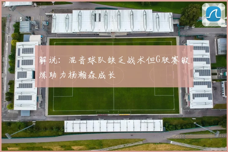 解说：混音球队缺乏战术但G联赛锻炼助力杨瀚森成长